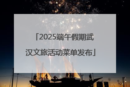 2025端午假期武汉文旅活动菜单发布
