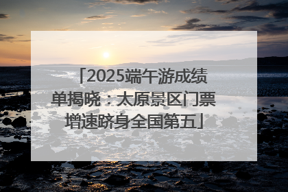 2025端午游成绩单揭晓：太原景区门票增速跻身全国第五