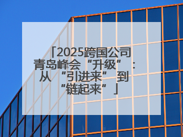 2025跨国公司青岛峰会“升级”：从 “引进来” 到 “链起来”