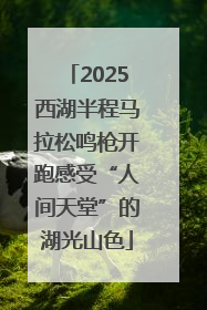 2025西湖半程马拉松鸣枪开跑感受“人间天堂”的湖光山色