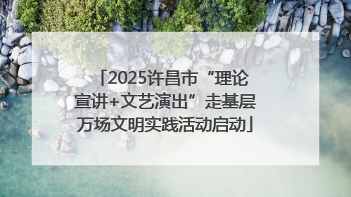 2025许昌市“理论宣讲+文艺演出”走基层万场文明实践活动启动
