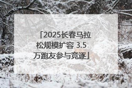 2025长春马拉松规模扩容 3.5万跑友参与竞逐