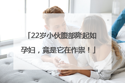 22岁小伙腹部隆起如孕妇，竟是它在作祟！