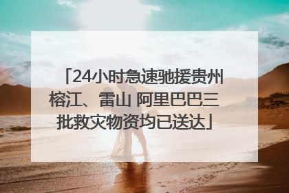 24小时急速驰援贵州榕江、雷山 阿里巴巴三批救灾物资均已送达
