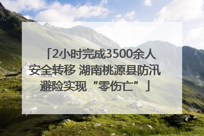 2小时完成3500余人安全转移 湖南桃源县防汛避险实现“零伤亡”