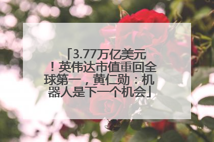 3.77万亿美元！英伟达市值重回全球第一，黄仁勋：机器人是下一个机会