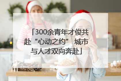 300余青年才俊共赴“心动之约” 城市与人才双向奔赴