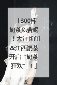 300杯奶茶免费喝！大江新闻&江西鲲茶开启“奶茶狂欢”！