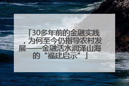 30多年前的金融实践，为何至今仍指导农村发展——金融活水润泽山海的“福建启示”