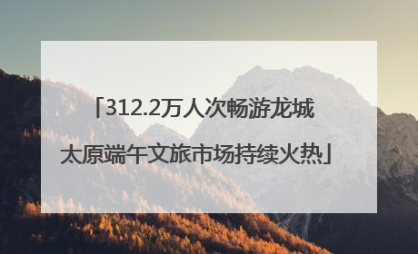 312.2万人次畅游龙城 太原端午文旅市场持续火热