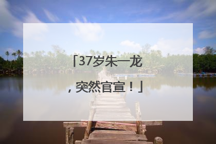 37岁朱一龙，突然官宣！