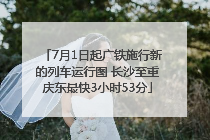 7月1日起广铁施行新的列车运行图 长沙至重庆东最快3小时53分