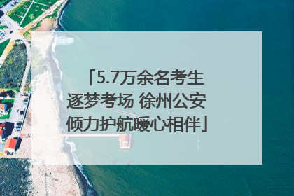 5.7万余名考生逐梦考场 徐州公安倾力护航暖心相伴