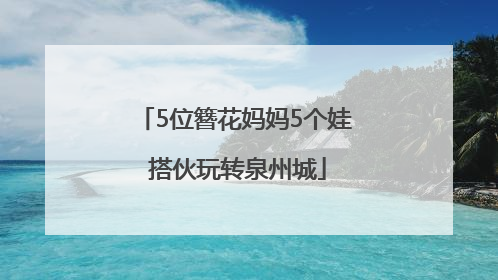 5位簪花妈妈5个娃 搭伙玩转泉州城