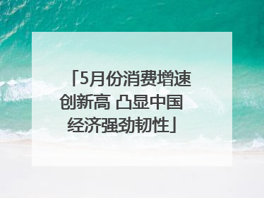 5月份消费增速创新高 凸显中国经济强劲韧性
