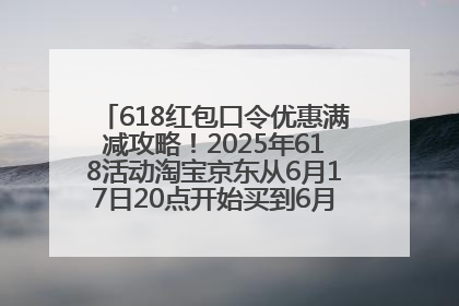 618红包口令优惠满减攻略！2025年618活动淘宝京东从6月17日20点开始买到6月18日最便宜划算！