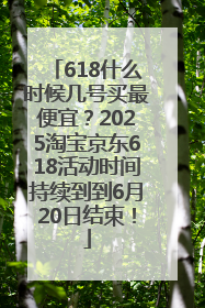 618什么时候几号买最便宜？2025淘宝京东618活动时间持续到到6月20日结束！