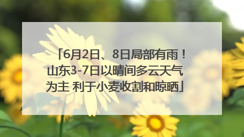 6月2日、8日局部有雨！山东3-7日以晴间多云天气为主 利于小麦收割和晾晒