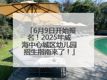 6月9日开始报名！2025年威海中心城区幼儿园招生指南来了！