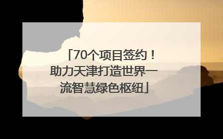 70个项目签约！助力天津打造世界一流智慧绿色枢纽