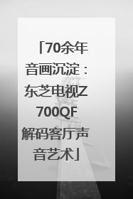 70余年音画沉淀：东芝电视Z700QF解码客厅声音艺术