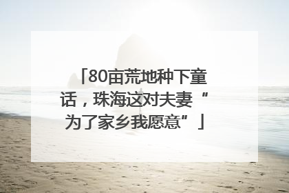 80亩荒地种下童话，珠海这对夫妻“为了家乡我愿意”