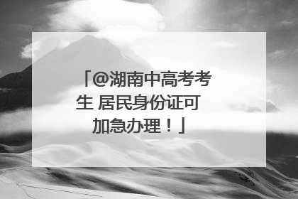 @湖南中高考考生 居民身份证可加急办理！