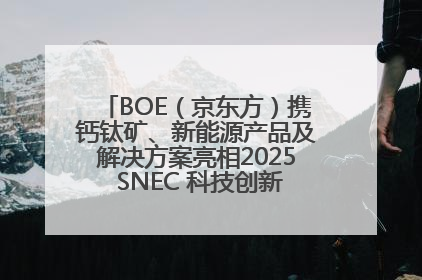 BOE（京东方）携钙钛矿、新能源产品及解决方案亮相2025 SNEC 科技创新赋能行业绿色发展