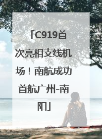 C919首次亮相支线机场！南航成功首航广州-南阳