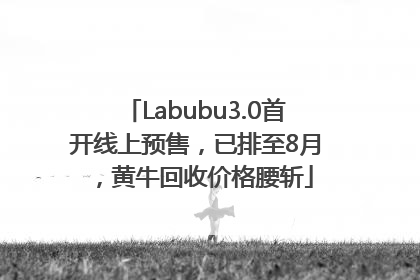 Labubu3.0首开线上预售，已排至8月，黄牛回收价格腰斩