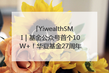 YiwealthSMI｜基金公众号首个10W+！华夏基金27周年讲述四代人的财富故事